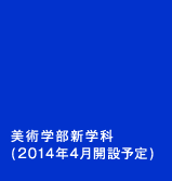 美術学部新学科（2014年4月開設予定）